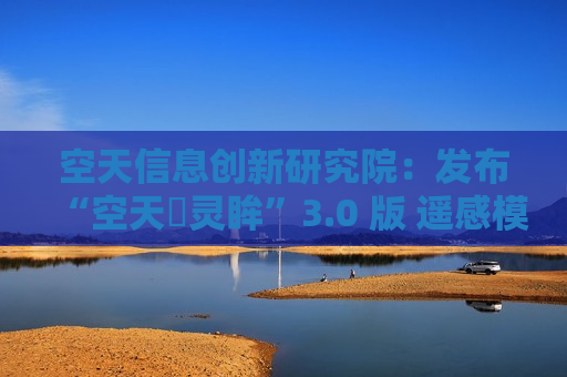 空天信息创新研究院：发布“空天・灵眸”3.0 版 遥感模型