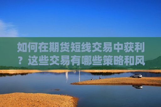 如何在期货短线交易中获利？这些交易有哪些策略和风险？  第1张