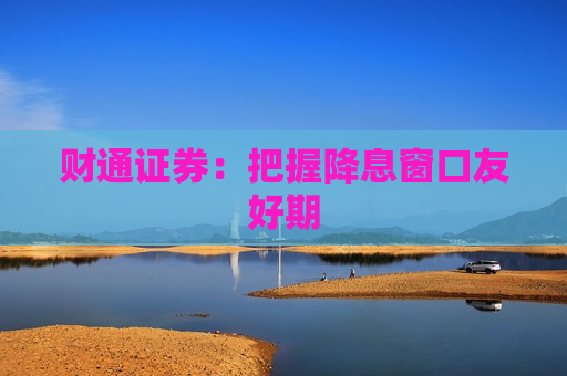 财通证券：把握降息窗口友好期  第1张