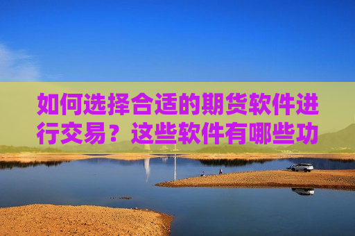 如何选择合适的期货软件进行交易？这些软件有哪些功能和优势？  第1张