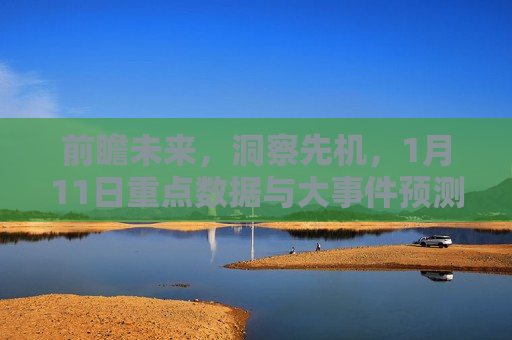 前瞻未来，洞察先机，1月11日重点数据与大事件预测，未来洞察，1月11日关键数据与大事件预测，未来洞察，揭秘1月11日关键数据与大事件预测