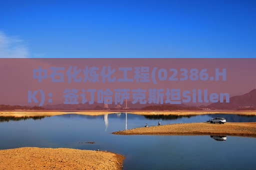 中石化炼化工程(02386.HK)：签订哈萨克斯坦Silleno乙烷裂解项目EPC合同
