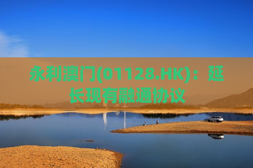 永利澳门(01128.HK)：延长现有融通协议