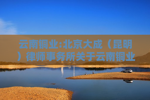 云南铜业:北京大成（昆明）律师事务所关于云南铜业股份有限公司2024年第三次临时股东大会的法律意见书  第1张
