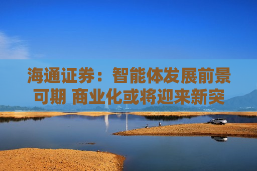 海通证券：智能体发展前景可期 商业化或将迎来新突破