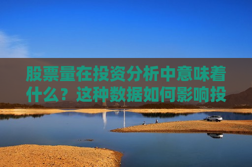 股票量在投资分析中意味着什么？这种数据如何影响投资决策？  第1张
