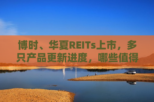 博时、华夏REITs上市，多只产品更新进度，哪些值得买？