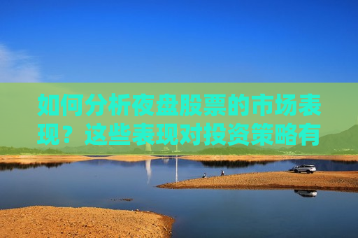 如何分析夜盘股票的市场表现？这些表现对投资策略有何启示？