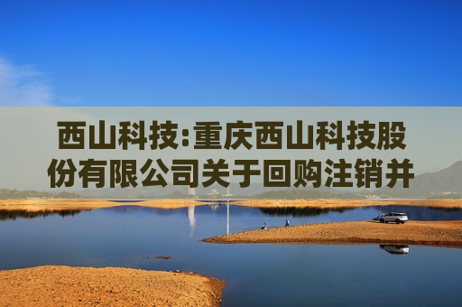 西山科技:重庆西山科技股份有限公司关于回购注销并减少注册资本暨通知债权人的公告