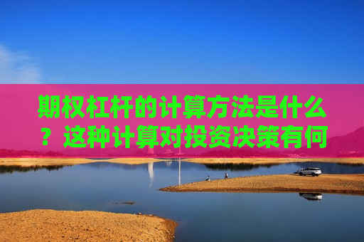 期权杠杆的计算 *** 是什么？这种计算对投资决策有何影响？
