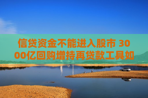 信贷资金不能进入股市 3000亿回购增持再贷款工具如何落地？多家银行人士表示尚需等待业务细则