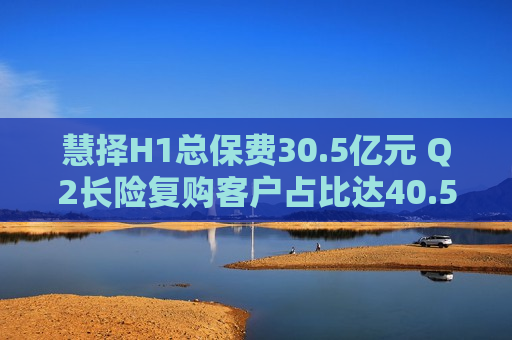 慧择H1总保费30.5亿元 Q2长险复购客户占比达40.5%