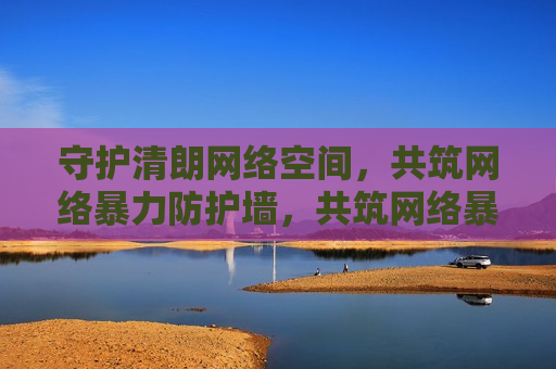 守护清朗 *** 空间，共筑 *** 暴力防护墙，共筑 *** 暴力防护墙，守护清朗 *** 空间，共筑 *** 暴力防护墙，守护清朗 *** 空间  第1张