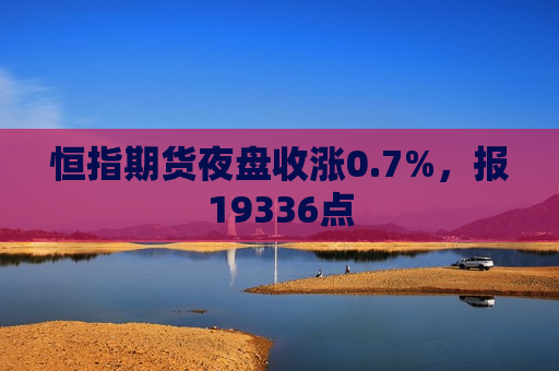 恒指期货夜盘收涨0.7%，报19336点  第1张