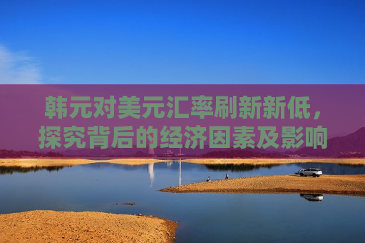 韩元对美元汇率刷新新低，探究背后的经济因素及影响，韩元对美元汇率刷新新低，经济因素与影响探究，韩元对美元汇率刷新新低背后的经济因素与影响探究