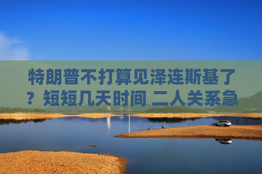 特朗普不打算见泽连斯基了？短短几天时间 二人关系急转直下  第1张