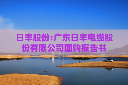 日丰股份:广东日丰电缆股份有限公司回购报告书