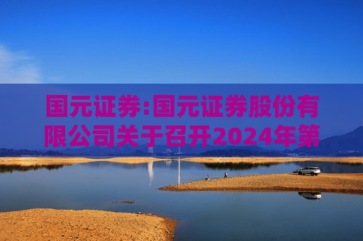 国元证券:国元证券股份有限公司关于召开2024年第二次临时股东大会的通知