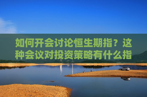 如何开会讨论恒生期指？这种会议对投资策略有什么指导意义？  第1张