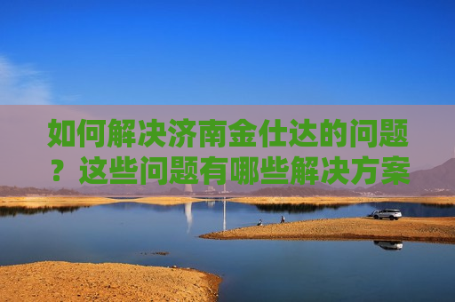 如何解决济南金仕达的问题？这些问题有哪些解决方案？  第1张