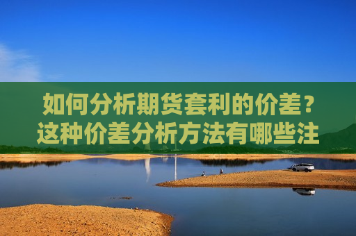 如何分析期货套利的价差？这种价差分析 *** 有哪些注意事项？