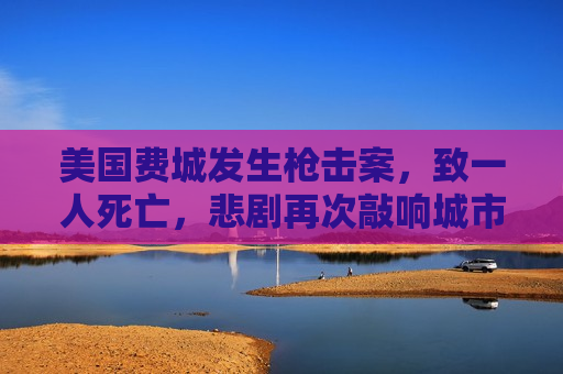 美国费城发生枪击案，致一人死亡，悲剧再次敲响城市治安警钟，美国费城枪击案致一死一伤，城市治安问题再度敲响警钟，美国费城枪击案致一死一伤，城市治安问题敲响警钟  第1张
