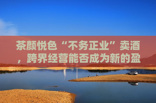 茶颜悦色“不务正业”卖酒，跨界经营能否成为新的盈利点？，茶颜悦色跨界卖酒，能否成为新的盈利点？，茶颜悦色跨界卖酒，能否成为新的盈利点？