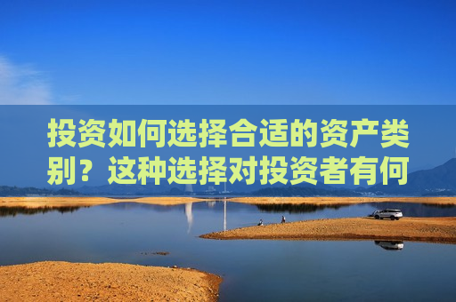 投资如何选择合适的资产类别？这种选择对投资者有何实际意义？