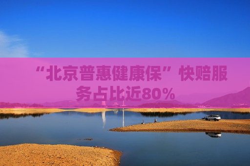“北京普惠健康保”快赔服务占比近80%  第1张