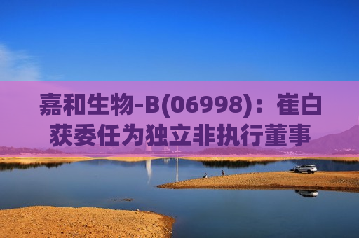 嘉和生物-B(06998)：崔白获委任为独立非执行董事