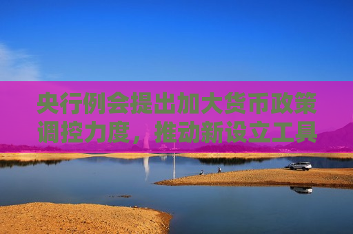 央行例会提出加大货币政策调控力度，推动新设立工具落地