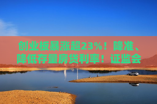 创业板暴涨超23%！降准、降低存量房贷利率！ *** 重磅发布，上交所、深交所公告！影响一周市场的十大消息