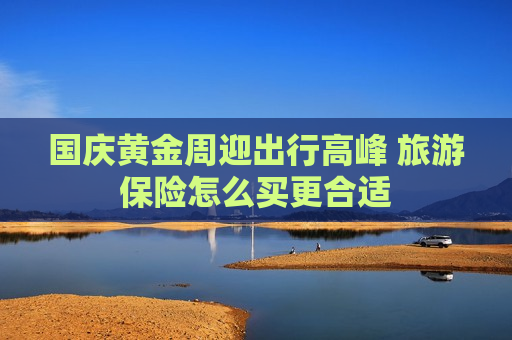 国庆黄金周迎出行高峰 旅游保险怎么买更合适