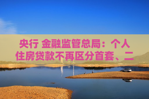 央行 金融监管总局：个人住房贷款不再区分首套、二套住房，更低首付款比例不低于15%