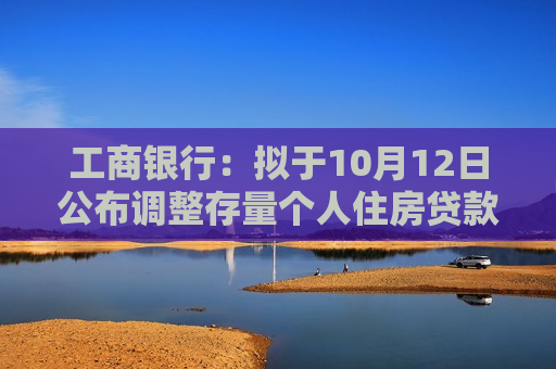 工商银行：拟于10月12日公布调整存量个人住房贷款利率具体操作指引及相关事宜