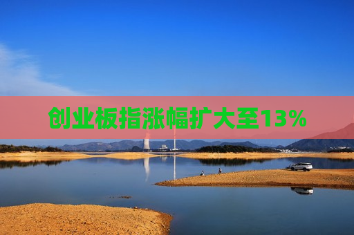 创业板指涨幅扩大至13%