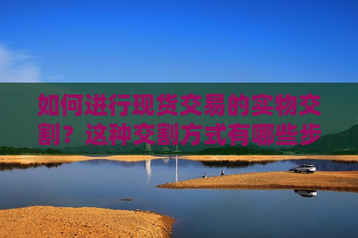 如何进行现货交易的实物交割？这种交割方式有哪些步骤和要求？