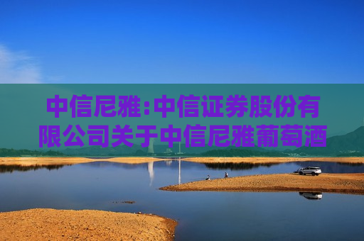 中信尼雅:中信证券股份有限公司关于中信尼雅葡萄酒股份有限公司收购报告书之2024年第二季度持续督导意见