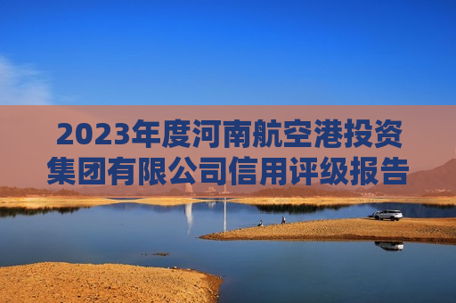 2023年度河南航空港投资集团有限公司信用评级报告