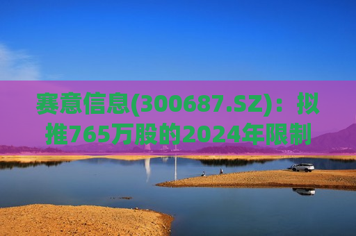 赛意信息(300687.SZ)：拟推765万股的2024年限制性股票激励计划