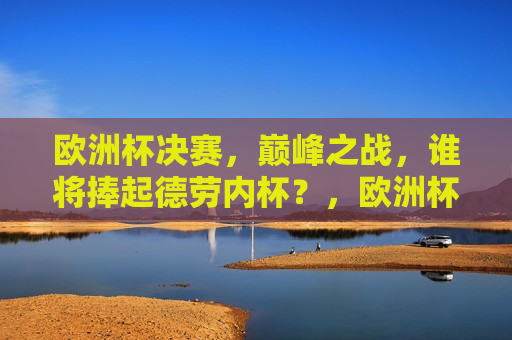 欧洲杯决赛，巅峰之战，谁将捧起德劳内杯？，欧洲杯决赛，巅峰对决，德劳内杯归属谁手？，欧洲杯决赛，巅峰之战，德劳内杯归属谁手？
