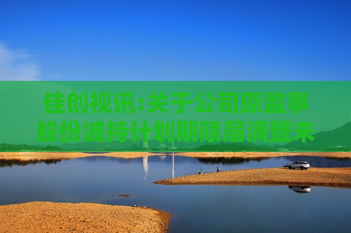 佳创视讯:关于公司原监事股份减持计划期限届满暨未实施减持的公告  第1张
