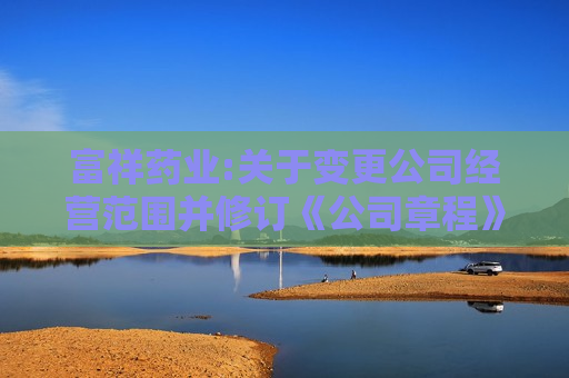 富祥药业:关于变更公司经营范围并修订《公司章程》的公告