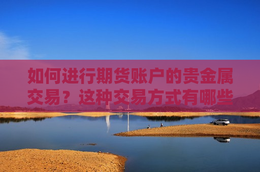 如何进行期货账户的贵金属交易？这种交易方式有哪些风险和策略？