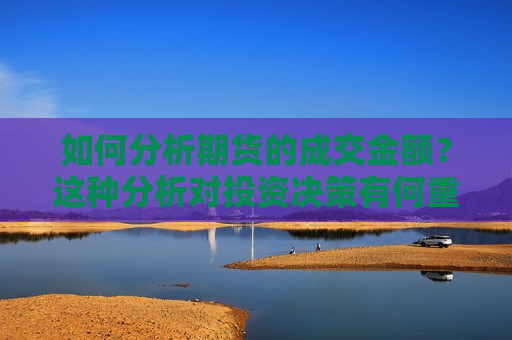 如何分析期货的成交金额？这种分析对投资决策有何重要性？