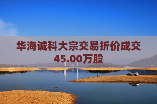 华海诚科大宗交易折价成交45.00万股