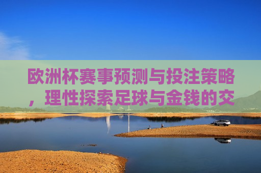 欧洲杯赛事预测与投注策略，理性探索足球与金钱的交汇点，欧洲杯赛事预测与理性投注策略探索，足球与金钱的交汇点，欧洲杯赛事预测与理性投注策略，足球与金钱的交汇点  第1张