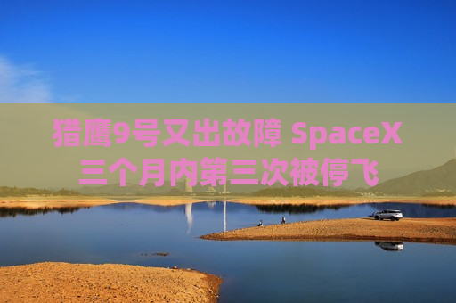 猎鹰9号又出故障 SpaceX三个月内第三次被停飞