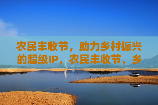 农民丰收节，助力乡村振兴的超级IP，农民丰收节，乡村振兴的超级助力IP，农民丰收节成为乡村振兴超级助力IP