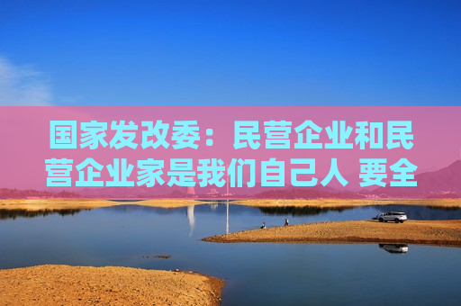 国家发改委：民营企业和民营企业家是我们自己人 要全力帮助企业渡过难关